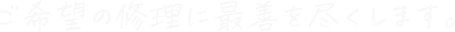 ご希望の修理に最善を尽くします。