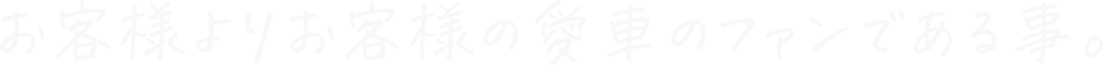 お客様よりお客様の愛車のファンである事。