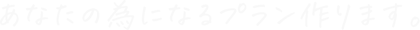 あなたの為になるプラン作ります。